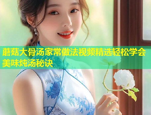 蘑菇大骨汤家常做法视频精选轻松学会美味炖汤秘诀  第1张