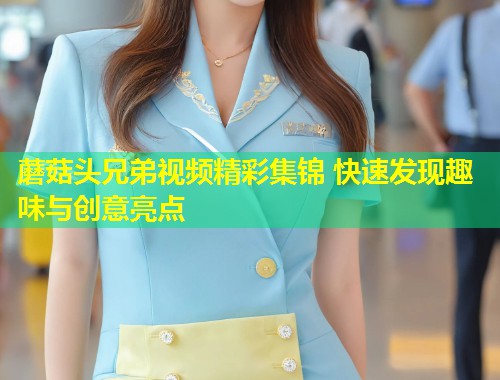 蘑菇头兄弟视频精彩集锦 快速发现趣味与创意亮点  第1张