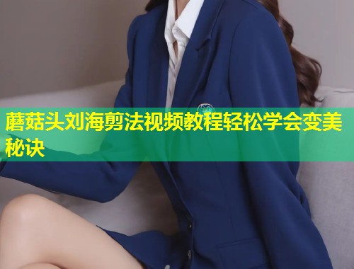 蘑菇头刘海剪法视频教程轻松学会变美秘诀  第1张