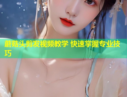 蘑菇头剪发视频教学 快速掌握专业技巧  第1张