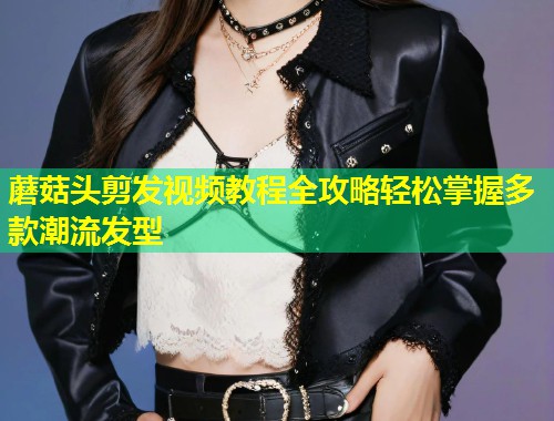 蘑菇头剪发视频教程全攻略轻松掌握多款潮流发型  第2张