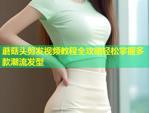 蘑菇头剪发视频教程全攻略轻松掌握多款潮流发型  第1张