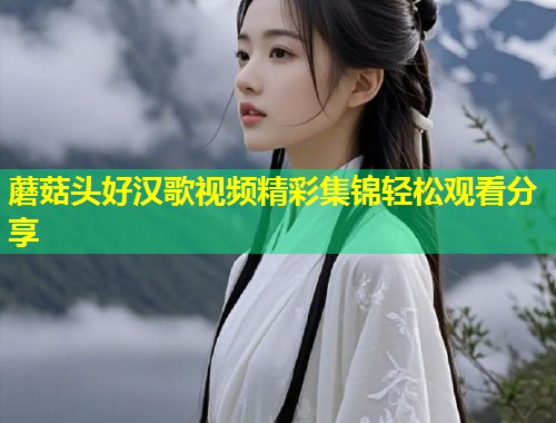 蘑菇头好汉歌视频精彩集锦轻松观看分享  第1张