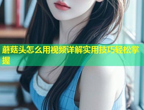 蘑菇头怎么用视频详解实用技巧轻松掌握  第2张