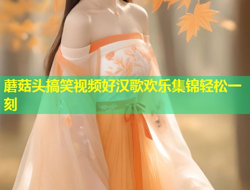 蘑菇头搞笑视频好汉歌欢乐集锦轻松一刻  第1张