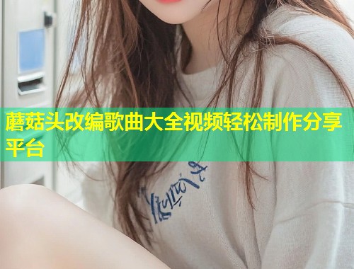 蘑菇头改编歌曲大全视频轻松制作分享平台  第1张