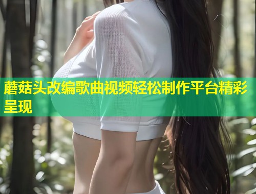蘑菇头改编歌曲视频轻松制作平台精彩呈现  第1张