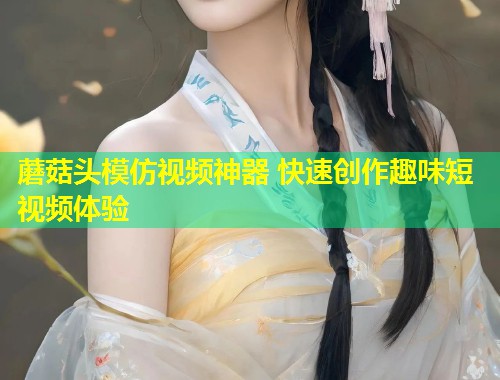 蘑菇头模仿视频神器 快速创作趣味短视频体验  第2张