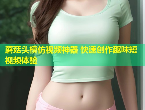 蘑菇头模仿视频神器 快速创作趣味短视频体验  第1张