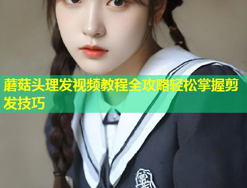 蘑菇头理发视频教程全攻略轻松掌握剪发技巧  第1张