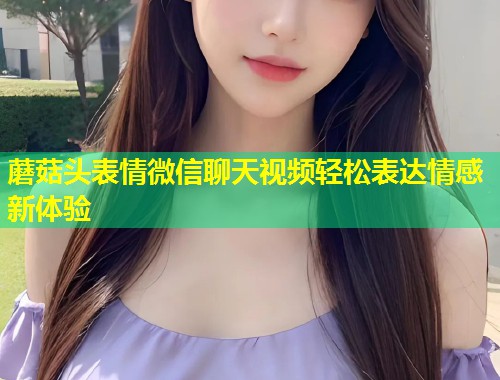 蘑菇头表情微信聊天视频轻松表达情感新体验  第1张