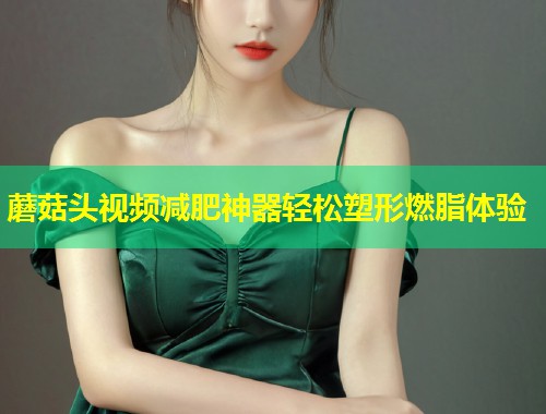 蘑菇头视频减肥神器轻松塑形燃脂体验  第1张