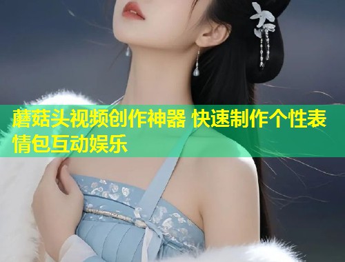 蘑菇头视频创作神器 快速制作个性表情包互动娱乐  第1张