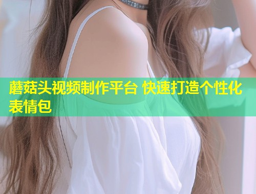 蘑菇头视频制作平台 快速打造个性化表情包  第2张