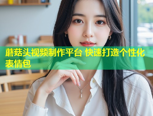 蘑菇头视频制作平台 快速打造个性化表情包  第1张
