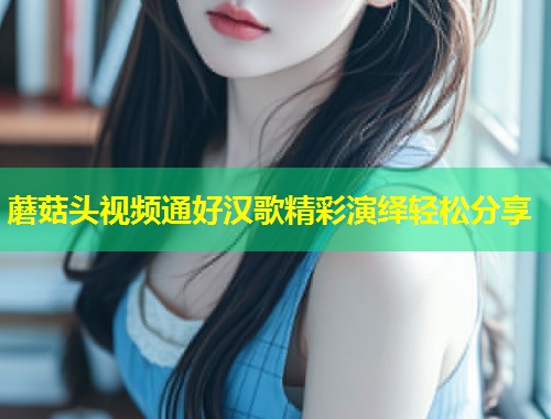蘑菇头视频通好汉歌精彩演绎轻松分享  第1张