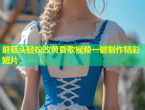 蘑菇头轻松改黄昏歌视频一键制作精彩短片  第1张