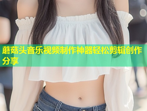 蘑菇头音乐视频制作神器轻松剪辑创作分享  第1张