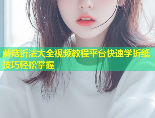 蘑菇折法大全视频教程平台快速学折纸技巧轻松掌握  第2张