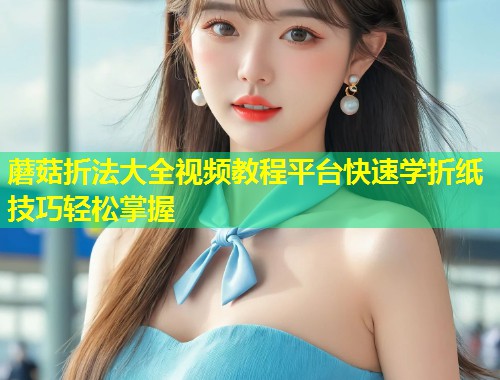 蘑菇折法大全视频教程平台快速学折纸技巧轻松掌握  第1张