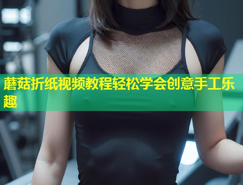 蘑菇折纸视频教程轻松学会创意手工乐趣  第1张
