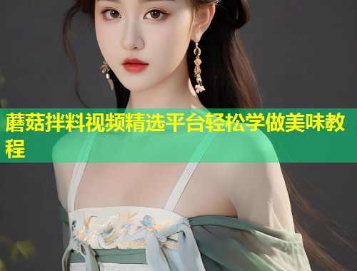 蘑菇拌料视频精选平台轻松学做美味教程  第2张