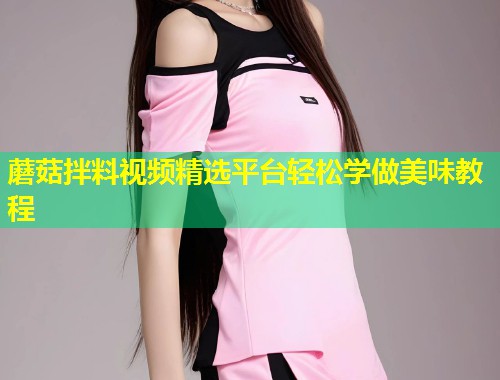 蘑菇拌料视频精选平台轻松学做美味教程  第1张