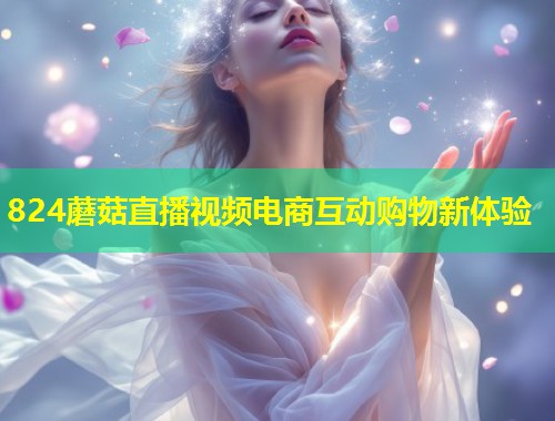 824蘑菇直播视频电商互动购物新体验  第1张