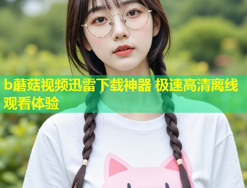 b蘑菇视频迅雷下载神器 极速高清离线观看体验  第2张