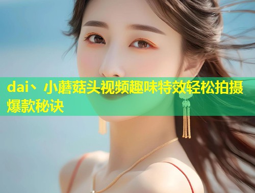 dai丶小蘑菇头视频趣味特效轻松拍摄爆款秘诀  第2张