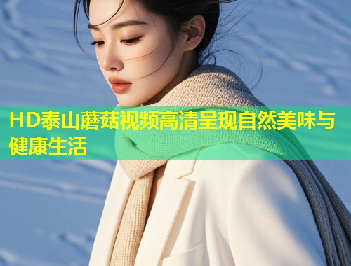HD泰山蘑菇视频高清呈现自然美味与健康生活  第1张