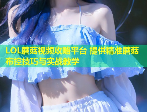 LOL蘑菇视频攻略平台 提供精准蘑菇布控技巧与实战教学  第2张