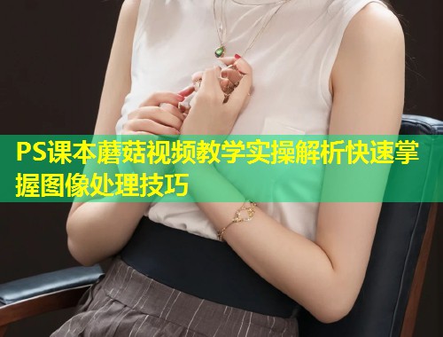 PS课本蘑菇视频教学实操解析快速掌握图像处理技巧  第1张