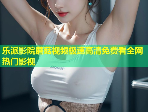 乐派影院蘑菇视频极速高清免费看全网热门影视  第1张