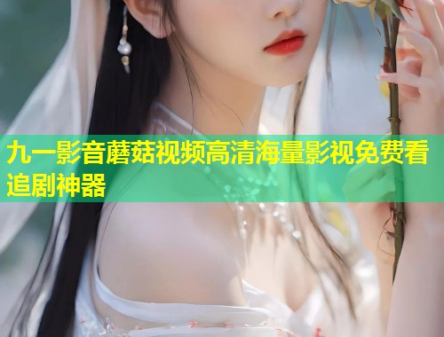 九一影音蘑菇视频高清海量影视免费看追剧神器  第1张