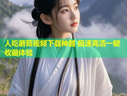 人吃蘑菇视频下载神器 极速高清一键收藏体验  第1张