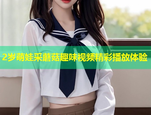 2岁萌娃采蘑菇趣味视频精彩播放体验  第1张