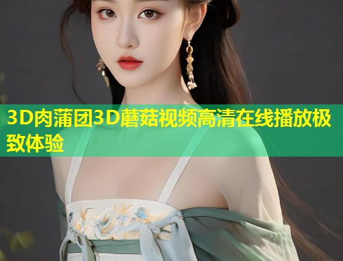 3D肉蒲团3D蘑菇视频高清在线播放极致体验  第1张