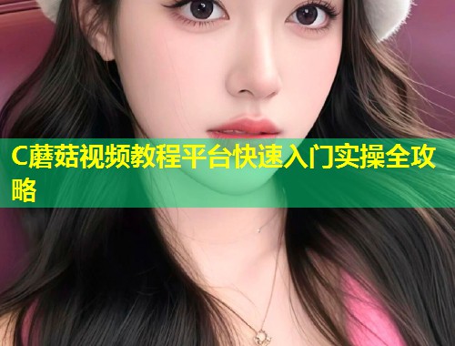 C蘑菇视频教程平台快速入门实操全攻略  第1张