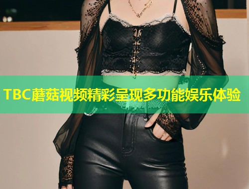 TBC蘑菇视频精彩呈现多功能娱乐体验  第2张