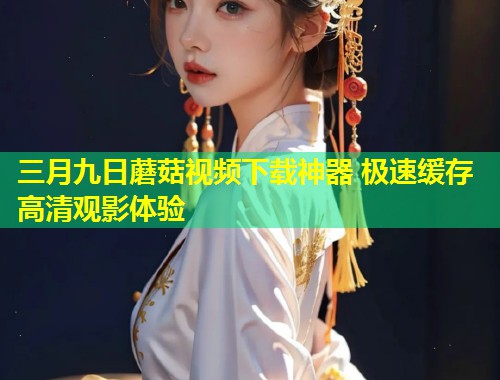 三月九日蘑菇视频下载神器 极速缓存高清观影体验  第1张