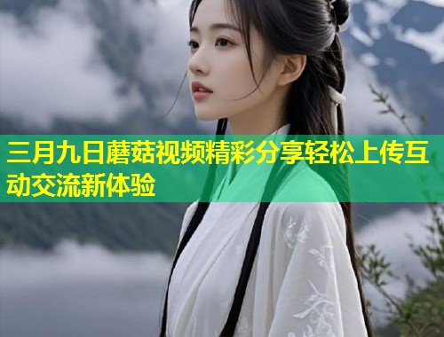 三月九日蘑菇视频精彩分享轻松上传互动交流新体验  第2张