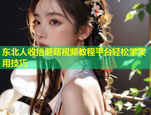 东北人收拾蘑菇视频教程平台轻松学实用技巧  第2张