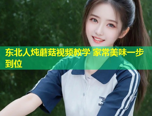 东北人炖蘑菇视频教学 家常美味一步到位  第1张