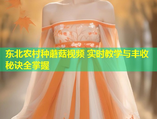 东北农村种蘑菇视频 实时教学与丰收秘诀全掌握  第1张