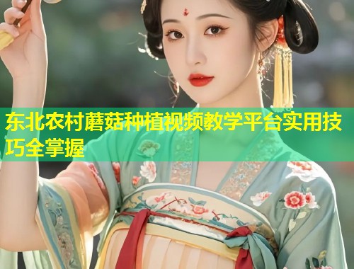 东北农村蘑菇种植视频教学平台实用技巧全掌握  第1张