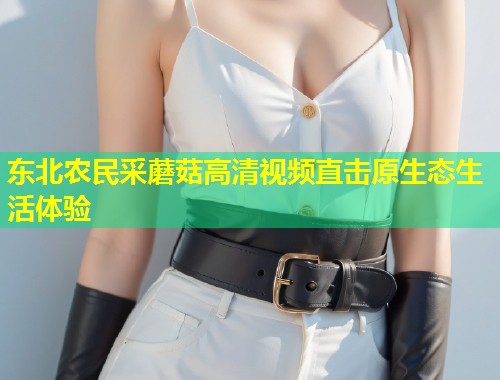 东北农民采蘑菇高清视频直击原生态生活体验  第1张