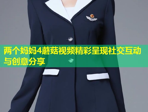 两个妈妈4蘑菇视频精彩呈现社交互动与创意分享  第1张