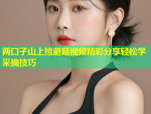 两口子山上捡蘑菇视频精彩分享轻松学采摘技巧  第1张