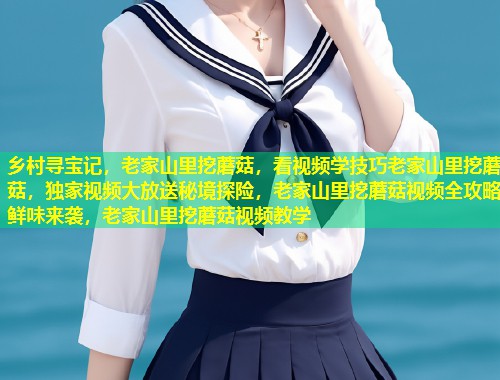 乡村寻宝记，老家山里挖蘑菇，看视频学技巧老家山里挖蘑菇，独家视频大放送秘境探险，老家山里挖蘑菇视频全攻略鲜味来袭，老家山里挖蘑菇视频教学  第1张